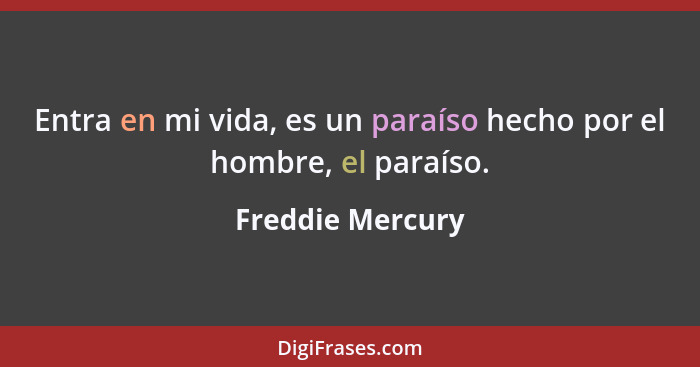 Entra en mi vida, es un paraíso hecho por el hombre, el paraíso.... - Freddie Mercury
