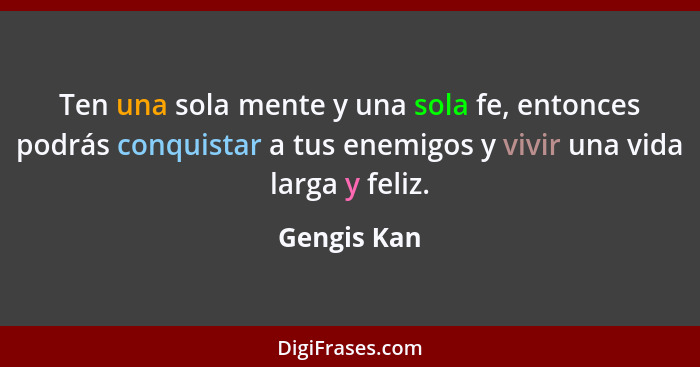 Ten una sola mente y una sola fe, entonces podrás conquistar a tus enemigos y vivir una vida larga y feliz.... - Gengis Kan