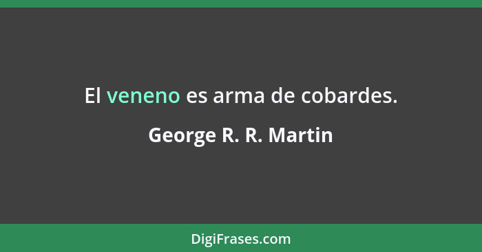 El veneno es arma de cobardes.... - George R. R. Martin