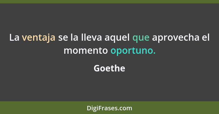 La ventaja se la lleva aquel que aprovecha el momento oportuno.... - Goethe