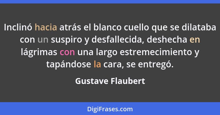 Inclinó hacia atrás el blanco cuello que se dilataba con un suspiro y desfallecida, deshecha en lágrimas con una largo estremecimie... - Gustave Flaubert