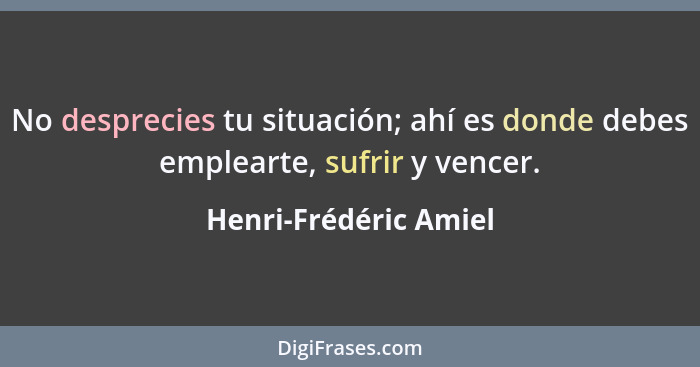 No desprecies tu situación; ahí es donde debes emplearte, sufrir y vencer.... - Henri-Frédéric Amiel