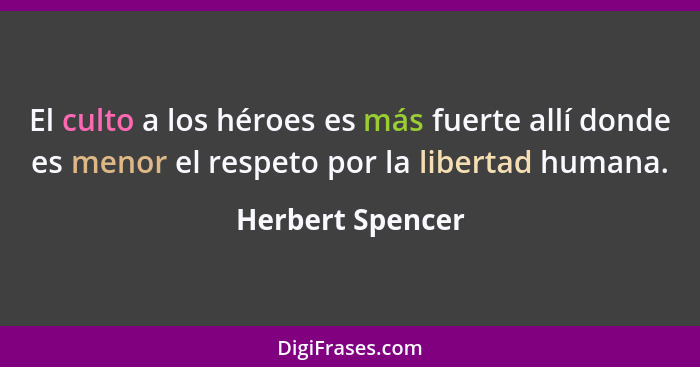 El culto a los héroes es más fuerte allí donde es menor el respeto por la libertad humana.... - Herbert Spencer
