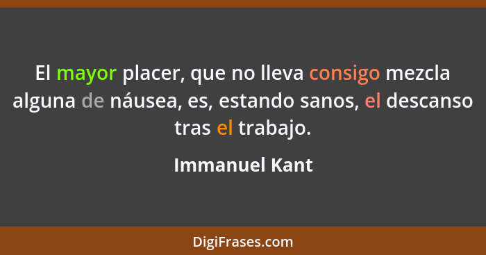 El mayor placer, que no lleva consigo mezcla alguna de náusea, es, estando sanos, el descanso tras el trabajo.... - Immanuel Kant