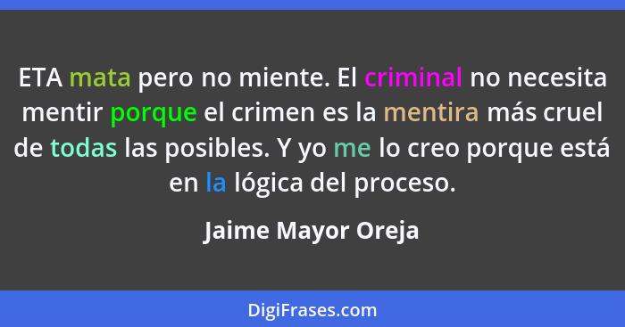 ETA mata pero no miente. El criminal no necesita mentir porque el crimen es la mentira más cruel de todas las posibles. Y yo me lo... - Jaime Mayor Oreja