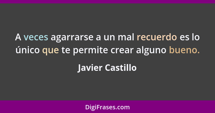 A veces agarrarse a un mal recuerdo es lo único que te permite crear alguno bueno.... - Javier Castillo