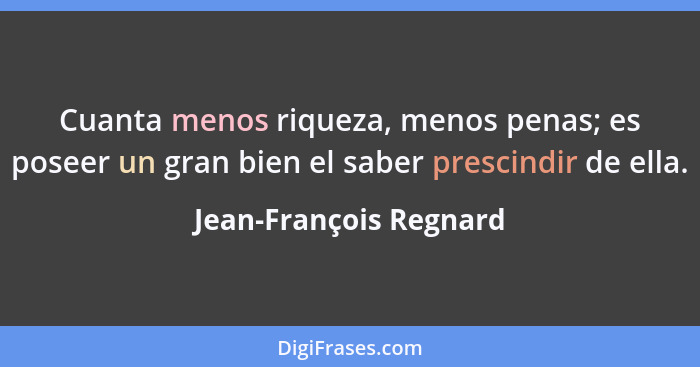 Cuanta menos riqueza, menos penas; es poseer un gran bien el saber prescindir de ella.... - Jean-François Regnard