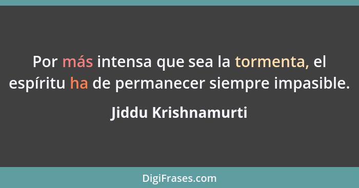 Por más intensa que sea la tormenta, el espíritu ha de permanecer siempre impasible.... - Jiddu Krishnamurti