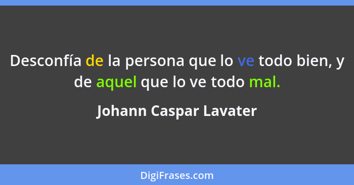 Desconfía de la persona que lo ve todo bien, y de aquel que lo ve todo mal.... - Johann Caspar Lavater