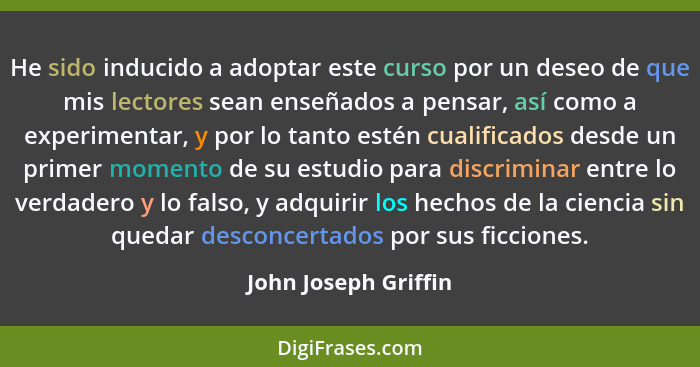 He sido inducido a adoptar este curso por un deseo de que mis lectores sean enseñados a pensar, así como a experimentar, y por l... - John Joseph Griffin