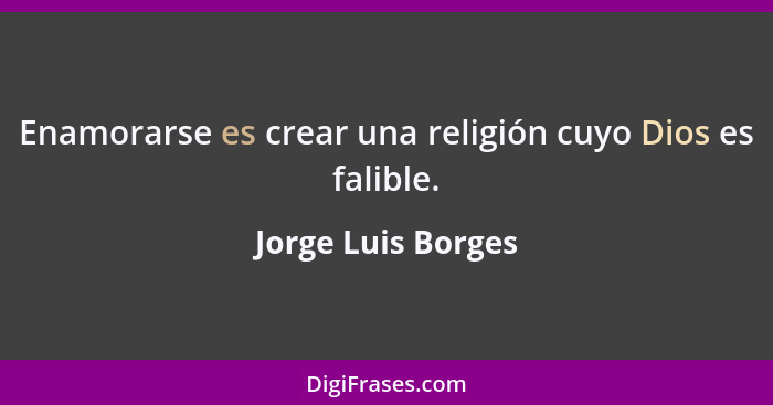 Enamorarse es crear una religión cuyo Dios es falible.... - Jorge Luis Borges