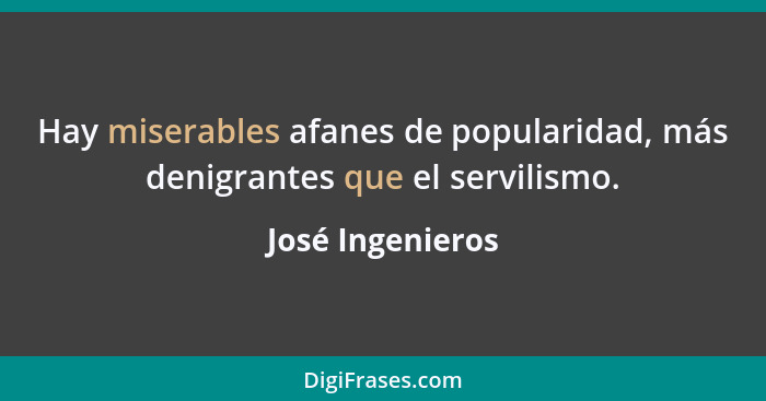 Hay miserables afanes de popularidad, más denigrantes que el servilismo.... - José Ingenieros