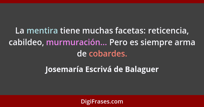 La mentira tiene muchas facetas: reticencia, cabildeo, murmuración... Pero es siempre arma de cobardes.... - Josemaría Escrivá de Balaguer