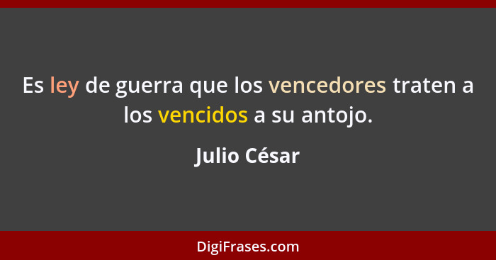 Es ley de guerra que los vencedores traten a los vencidos a su antojo.... - Julio César