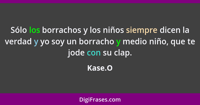 Sólo los borrachos y los niños siempre dicen la verdad y yo soy un borracho y medio niño, que te jode con su clap.... - Kase.O