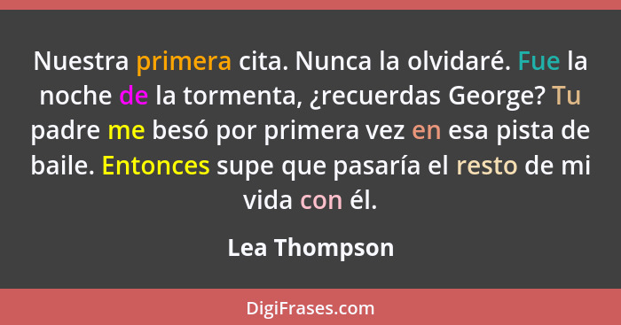 Nuestra primera cita. Nunca la olvidaré. Fue la noche de la tormenta, ¿recuerdas George? Tu padre me besó por primera vez en esa pista... - Lea Thompson