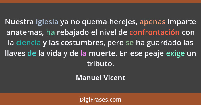 Nuestra iglesia ya no quema herejes, apenas imparte anatemas, ha rebajado el nivel de confrontación con la ciencia y las costumbres, p... - Manuel Vicent