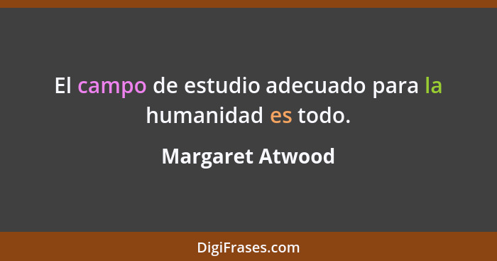 El campo de estudio adecuado para la humanidad es todo.... - Margaret Atwood