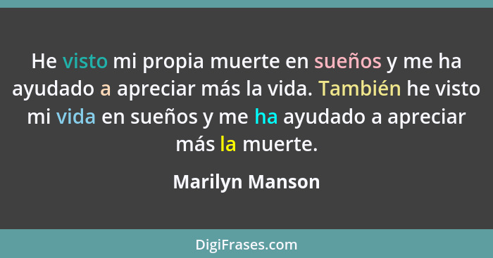 He visto mi propia muerte en sueños y me ha ayudado a apreciar más la vida. También he visto mi vida en sueños y me ha ayudado a apre... - Marilyn Manson