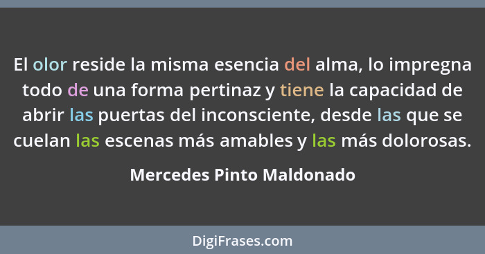 El olor reside la misma esencia del alma, lo impregna todo de una forma pertinaz y tiene la capacidad de abrir las puertas... - Mercedes Pinto Maldonado