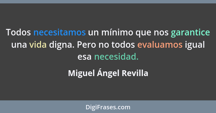 Todos necesitamos un mínimo que nos garantice una vida digna. Pero no todos evaluamos igual esa necesidad.... - Miguel Ángel Revilla