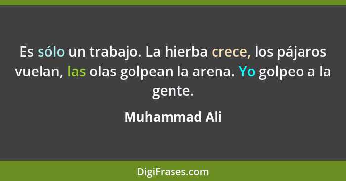 Es sólo un trabajo. La hierba crece, los pájaros vuelan, las olas golpean la arena. Yo golpeo a la gente.... - Muhammad Ali