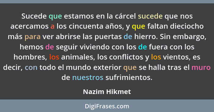 Sucede que estamos en la cárcel sucede que nos acercamos a los cincuenta años, y que faltan dieciocho más para ver abrirse las puertas... - Nazim Hikmet