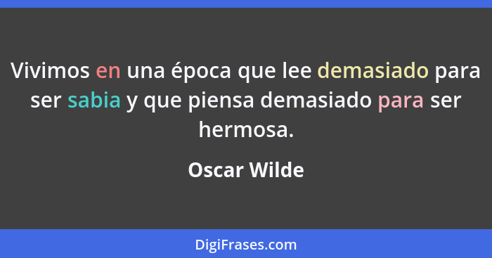 Vivimos en una época que lee demasiado para ser sabia y que piensa demasiado para ser hermosa.... - Oscar Wilde