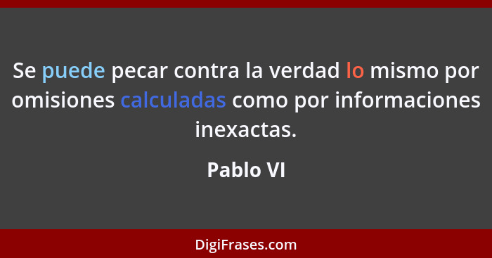 Se puede pecar contra la verdad lo mismo por omisiones calculadas como por informaciones inexactas.... - Pablo VI