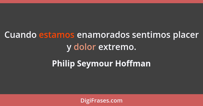 Cuando estamos enamorados sentimos placer y dolor extremo.... - Philip Seymour Hoffman