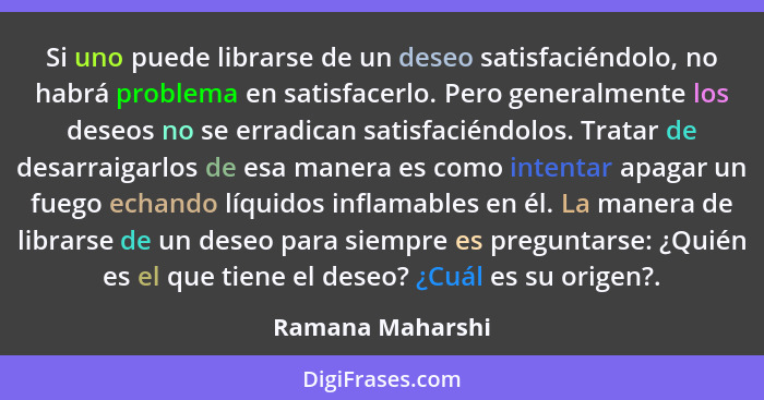 Si uno puede librarse de un deseo satisfaciéndolo, no habrá problema en satisfacerlo. Pero generalmente los deseos no se erradican s... - Ramana Maharshi