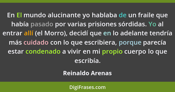 En El mundo alucinante yo hablaba de un fraile que había pasado por varias prisiones sórdidas. Yo al entrar allí (el Morro), decidí... - Reinaldo Arenas