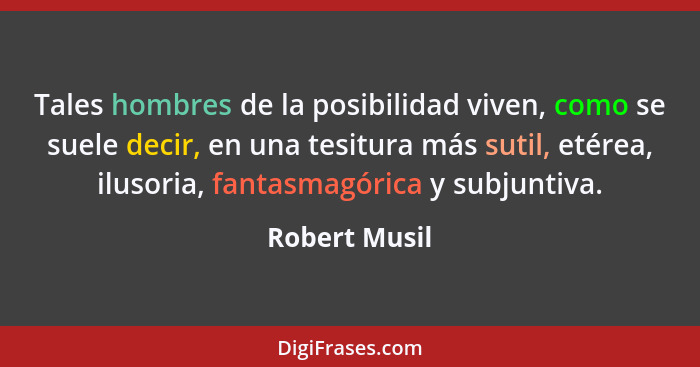 Tales hombres de la posibilidad viven, como se suele decir, en una tesitura más sutil, etérea, ilusoria, fantasmagórica y subjuntiva.... - Robert Musil