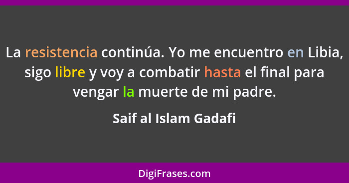 La resistencia continúa. Yo me encuentro en Libia, sigo libre y voy a combatir hasta el final para vengar la muerte de mi padre... - Saif al Islam Gadafi