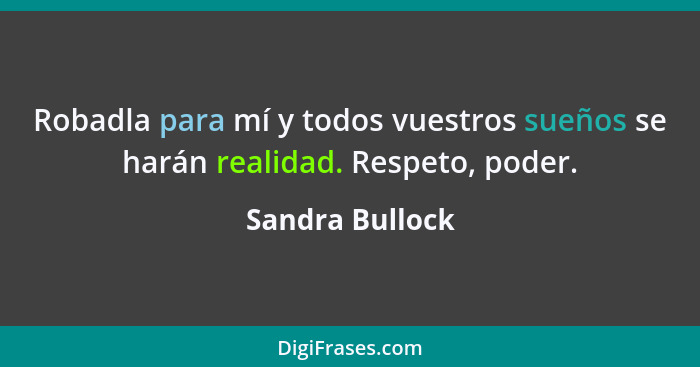 Robadla para mí y todos vuestros sueños se harán realidad. Respeto, poder.... - Sandra Bullock