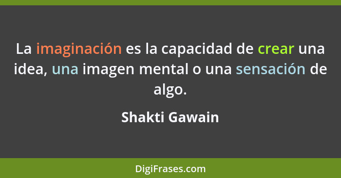 La imaginación es la capacidad de crear una idea, una imagen mental o una sensación de algo.... - Shakti Gawain