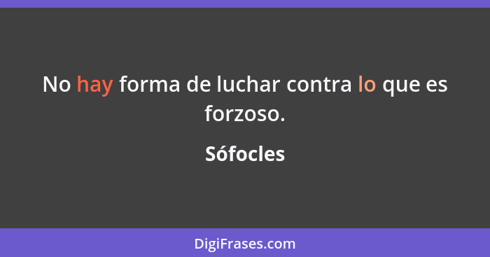 No hay forma de luchar contra lo que es forzoso.... - Sófocles