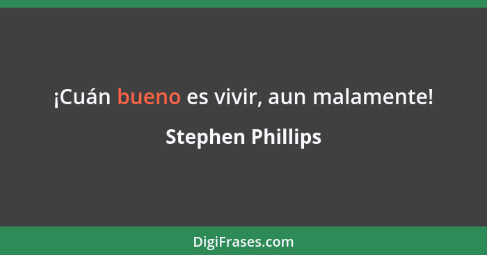 ¡Cuán bueno es vivir, aun malamente!... - Stephen Phillips