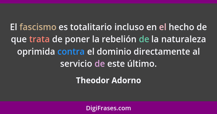 El fascismo es totalitario incluso en el hecho de que trata de poner la rebelión de la naturaleza oprimida contra el dominio directam... - Theodor Adorno