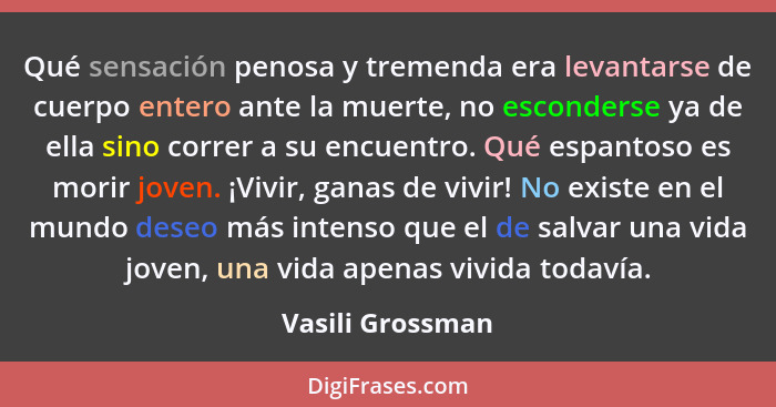 Qué sensación penosa y tremenda era levantarse de cuerpo entero ante la muerte, no esconderse ya de ella sino correr a su encuentro.... - Vasili Grossman