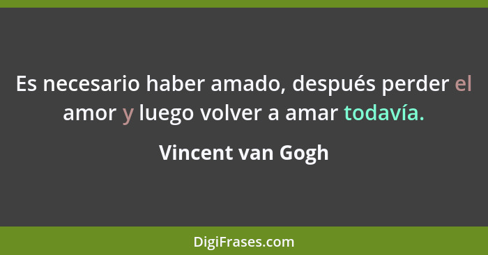 Es necesario haber amado, después perder el amor y luego volver a amar todavía.... - Vincent van Gogh