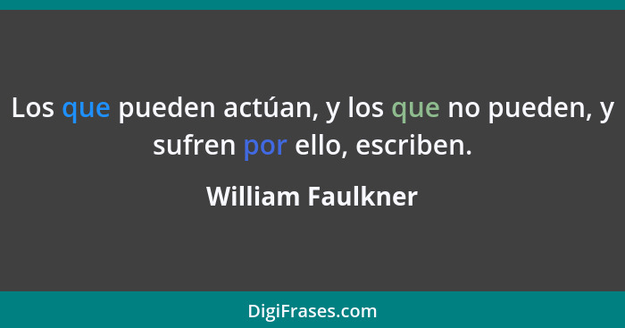 Los que pueden actúan, y los que no pueden, y sufren por ello, escriben.... - William Faulkner