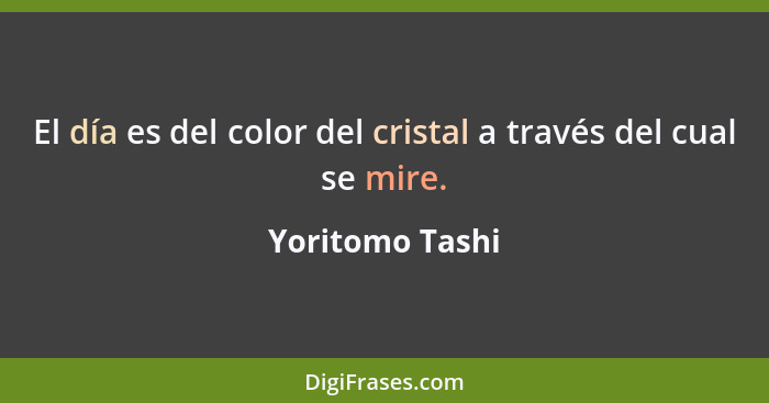 El día es del color del cristal a través del cual se mire.... - Yoritomo Tashi