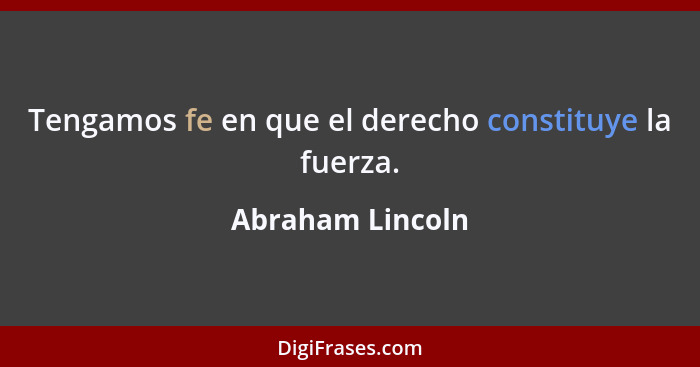 Tengamos fe en que el derecho constituye la fuerza.... - Abraham Lincoln
