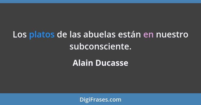 Los platos de las abuelas están en nuestro subconsciente.... - Alain Ducasse