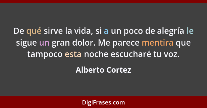 De qué sirve la vida, si a un poco de alegría le sigue un gran dolor. Me parece mentira que tampoco esta noche escucharé tu voz.... - Alberto Cortez