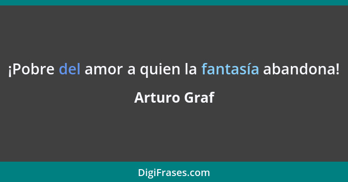 ¡Pobre del amor a quien la fantasía abandona!... - Arturo Graf