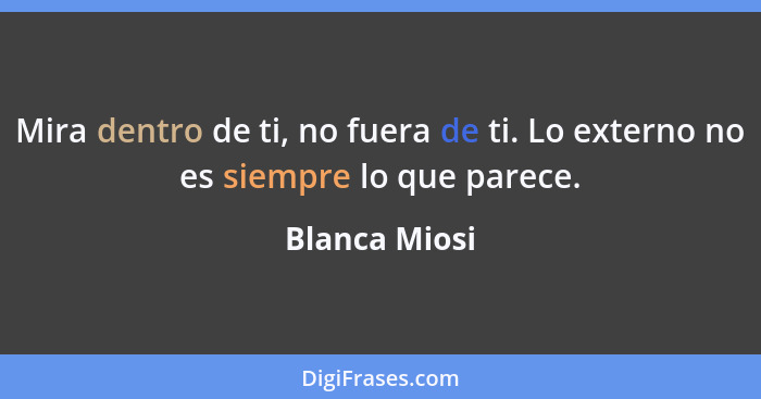 Mira dentro de ti, no fuera de ti. Lo externo no es siempre lo que parece.... - Blanca Miosi