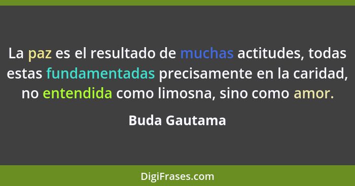 La paz es el resultado de muchas actitudes, todas estas fundamentadas precisamente en la caridad, no entendida como limosna, sino como... - Buda Gautama