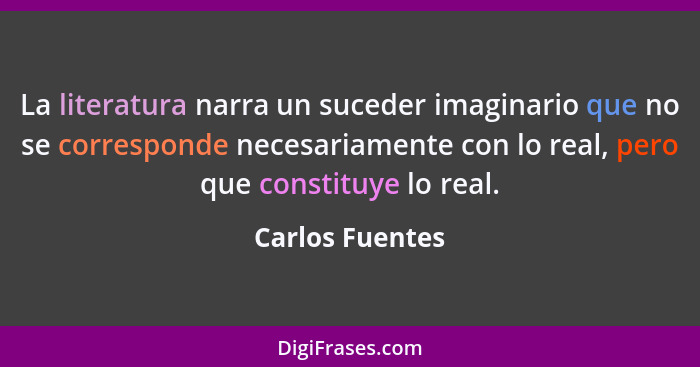 La literatura narra un suceder imaginario que no se corresponde necesariamente con lo real, pero que constituye lo real.... - Carlos Fuentes